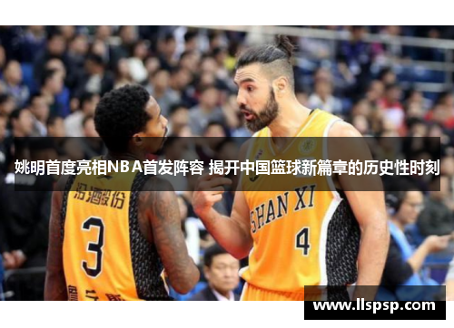 姚明首度亮相NBA首发阵容 揭开中国篮球新篇章的历史性时刻